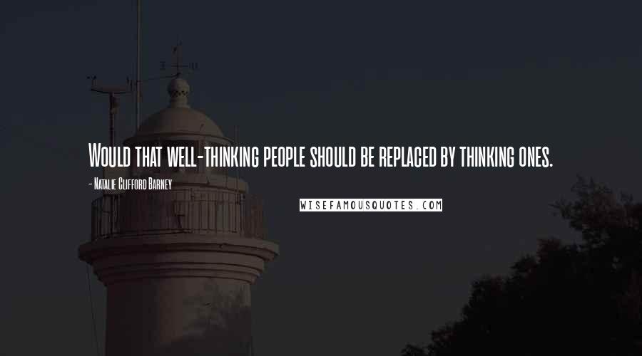 Natalie Clifford Barney Quotes: Would that well-thinking people should be replaced by thinking ones.