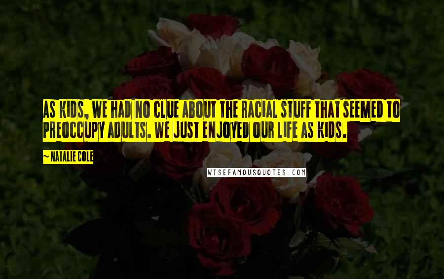 Natalie Cole Quotes: As kids, we had no clue about the racial stuff that seemed to preoccupy adults. We just enjoyed our life as kids.