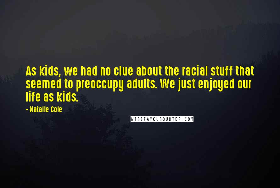 Natalie Cole Quotes: As kids, we had no clue about the racial stuff that seemed to preoccupy adults. We just enjoyed our life as kids.