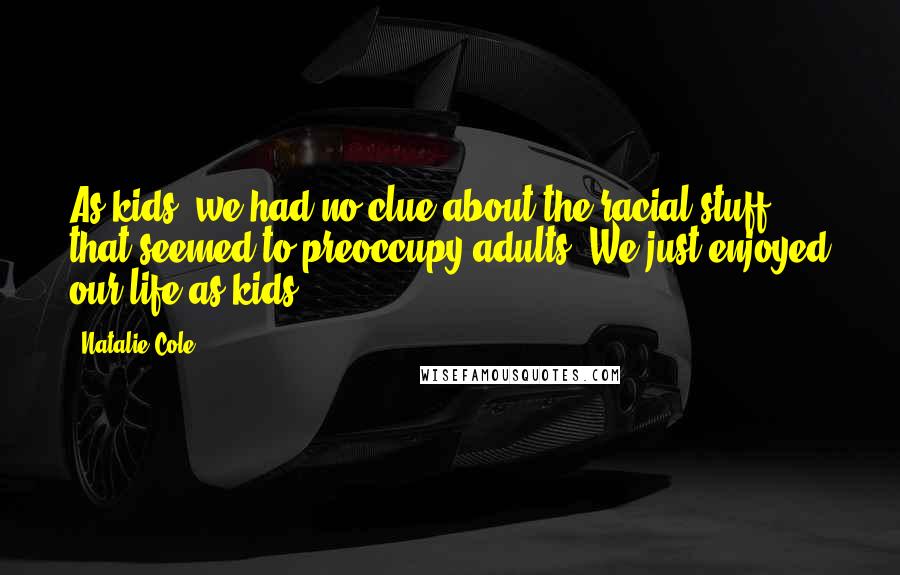 Natalie Cole Quotes: As kids, we had no clue about the racial stuff that seemed to preoccupy adults. We just enjoyed our life as kids.