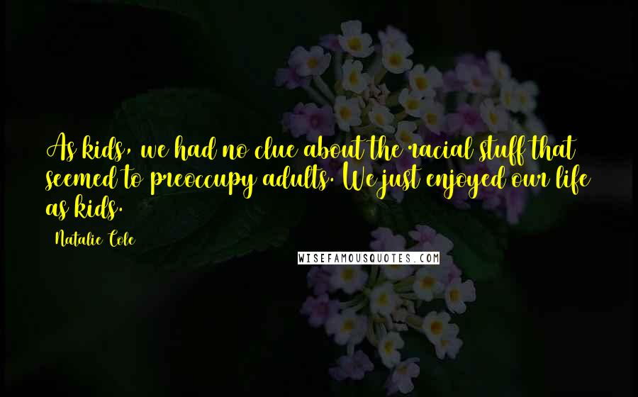 Natalie Cole Quotes: As kids, we had no clue about the racial stuff that seemed to preoccupy adults. We just enjoyed our life as kids.