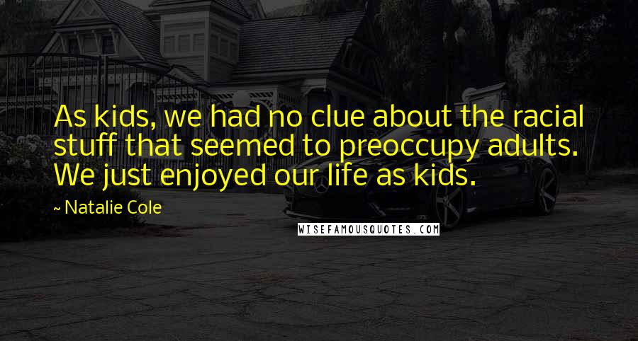 Natalie Cole Quotes: As kids, we had no clue about the racial stuff that seemed to preoccupy adults. We just enjoyed our life as kids.