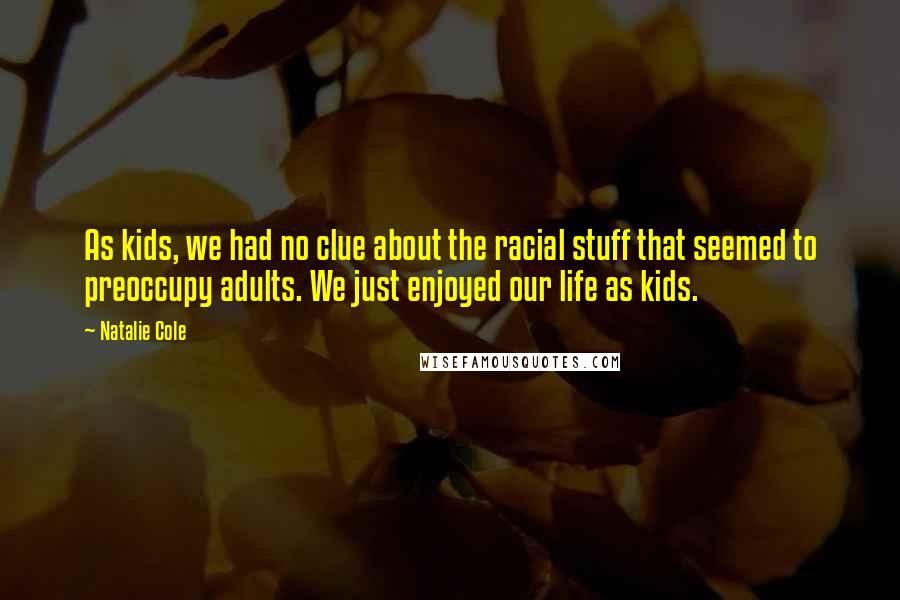 Natalie Cole Quotes: As kids, we had no clue about the racial stuff that seemed to preoccupy adults. We just enjoyed our life as kids.