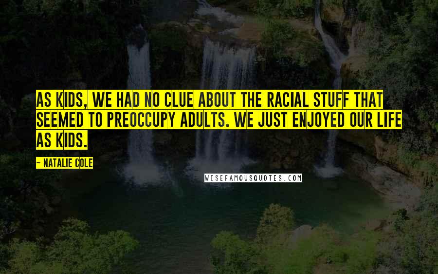 Natalie Cole Quotes: As kids, we had no clue about the racial stuff that seemed to preoccupy adults. We just enjoyed our life as kids.