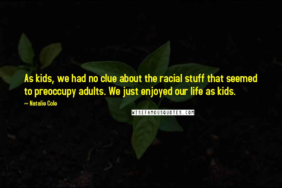 Natalie Cole Quotes: As kids, we had no clue about the racial stuff that seemed to preoccupy adults. We just enjoyed our life as kids.