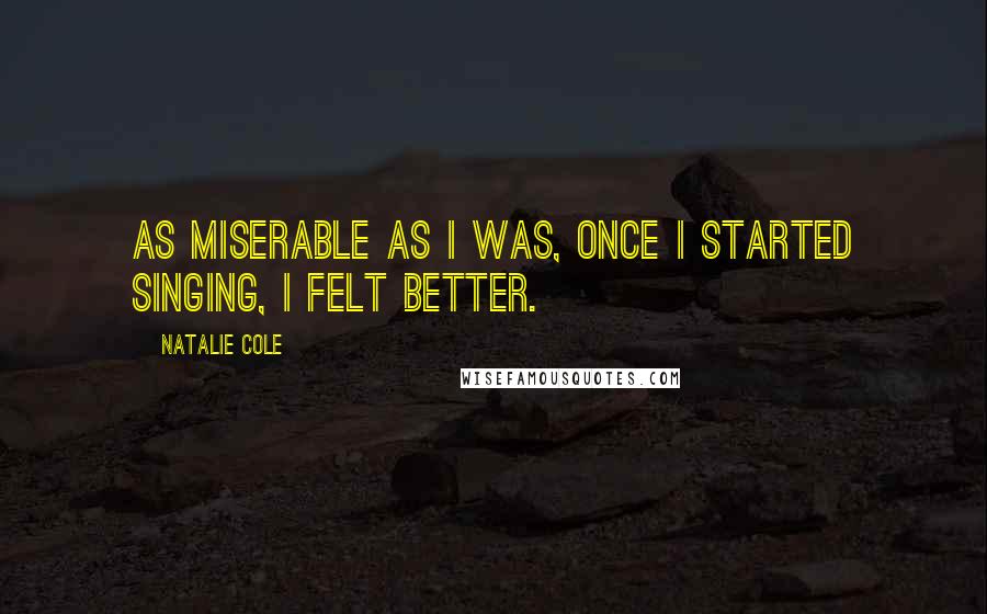 Natalie Cole Quotes: As miserable as I was, once I started singing, I felt better.