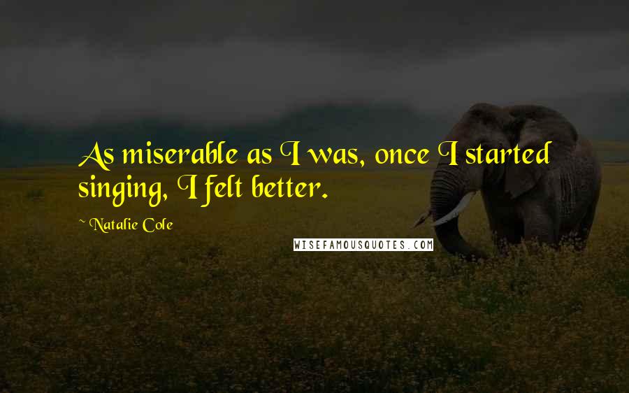 Natalie Cole Quotes: As miserable as I was, once I started singing, I felt better.