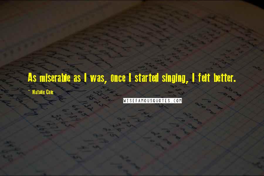 Natalie Cole Quotes: As miserable as I was, once I started singing, I felt better.