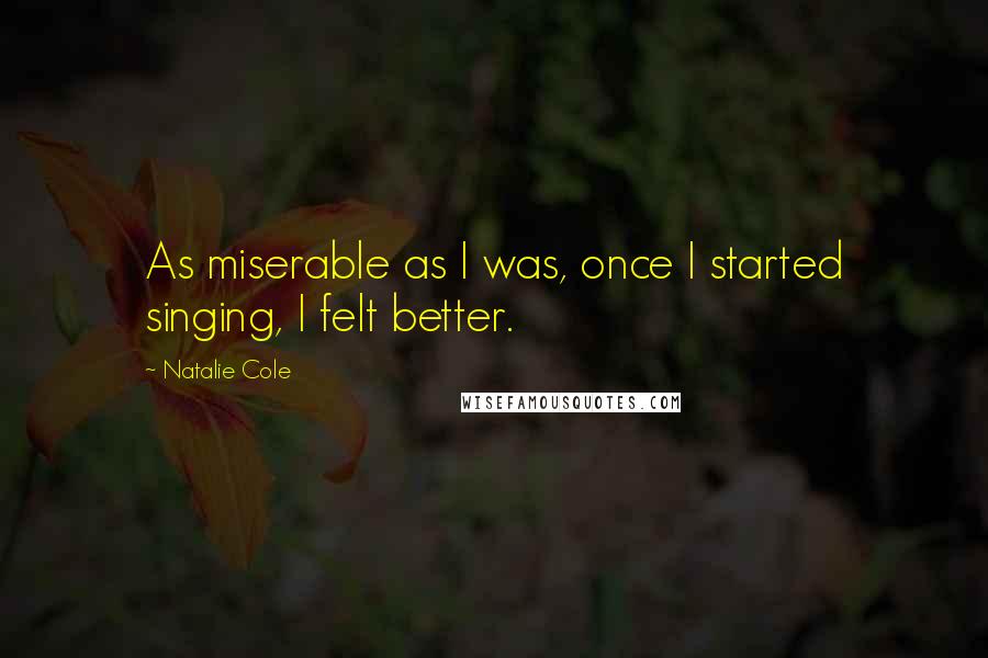 Natalie Cole Quotes: As miserable as I was, once I started singing, I felt better.