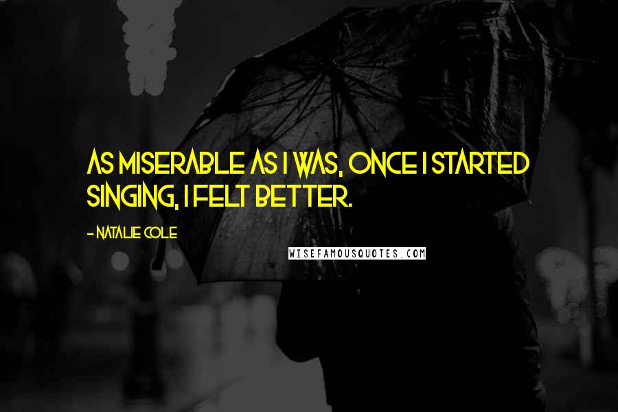 Natalie Cole Quotes: As miserable as I was, once I started singing, I felt better.