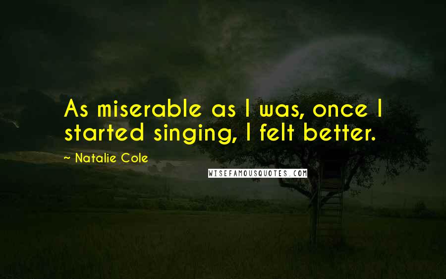 Natalie Cole Quotes: As miserable as I was, once I started singing, I felt better.