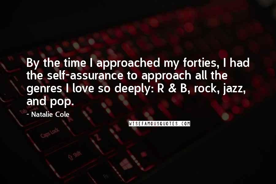 Natalie Cole Quotes: By the time I approached my forties, I had the self-assurance to approach all the genres I love so deeply: R & B, rock, jazz, and pop.