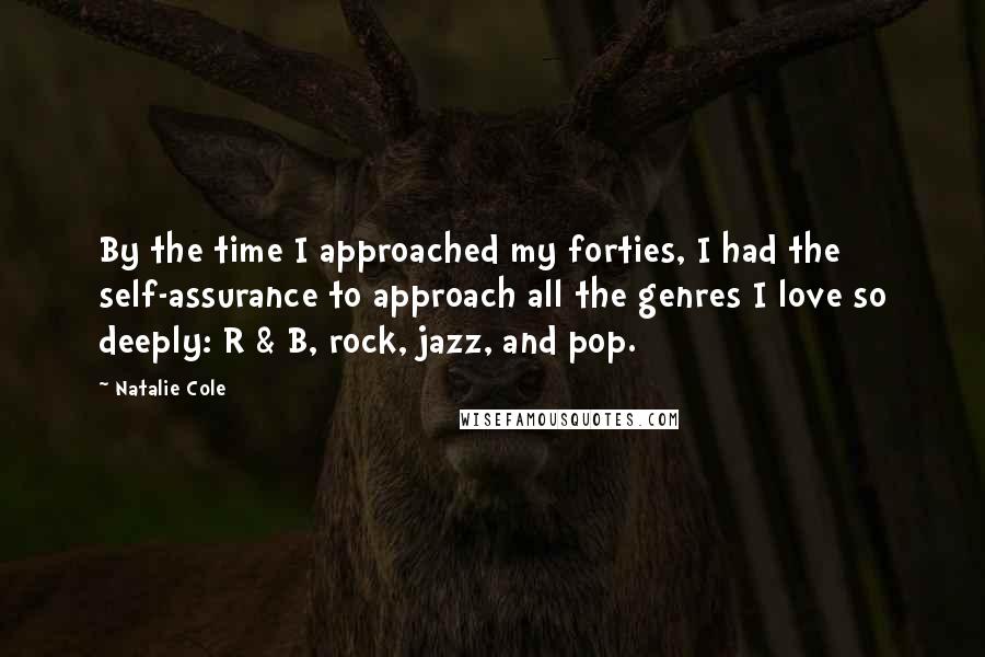 Natalie Cole Quotes: By the time I approached my forties, I had the self-assurance to approach all the genres I love so deeply: R & B, rock, jazz, and pop.