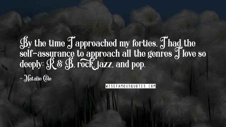 Natalie Cole Quotes: By the time I approached my forties, I had the self-assurance to approach all the genres I love so deeply: R & B, rock, jazz, and pop.