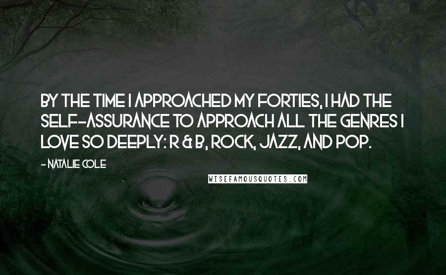 Natalie Cole Quotes: By the time I approached my forties, I had the self-assurance to approach all the genres I love so deeply: R & B, rock, jazz, and pop.