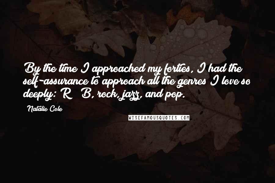 Natalie Cole Quotes: By the time I approached my forties, I had the self-assurance to approach all the genres I love so deeply: R & B, rock, jazz, and pop.