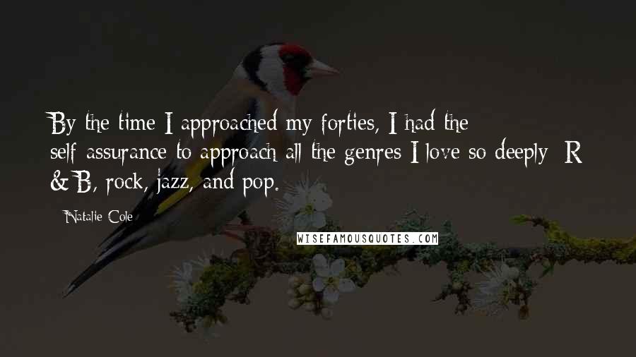 Natalie Cole Quotes: By the time I approached my forties, I had the self-assurance to approach all the genres I love so deeply: R & B, rock, jazz, and pop.