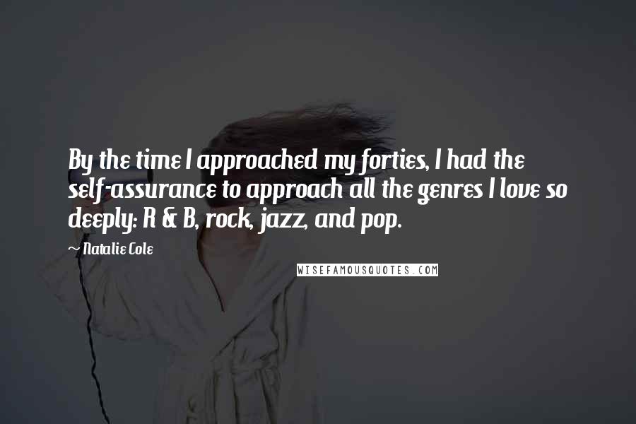 Natalie Cole Quotes: By the time I approached my forties, I had the self-assurance to approach all the genres I love so deeply: R & B, rock, jazz, and pop.