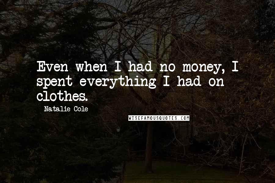 Natalie Cole Quotes: Even when I had no money, I spent everything I had on clothes.
