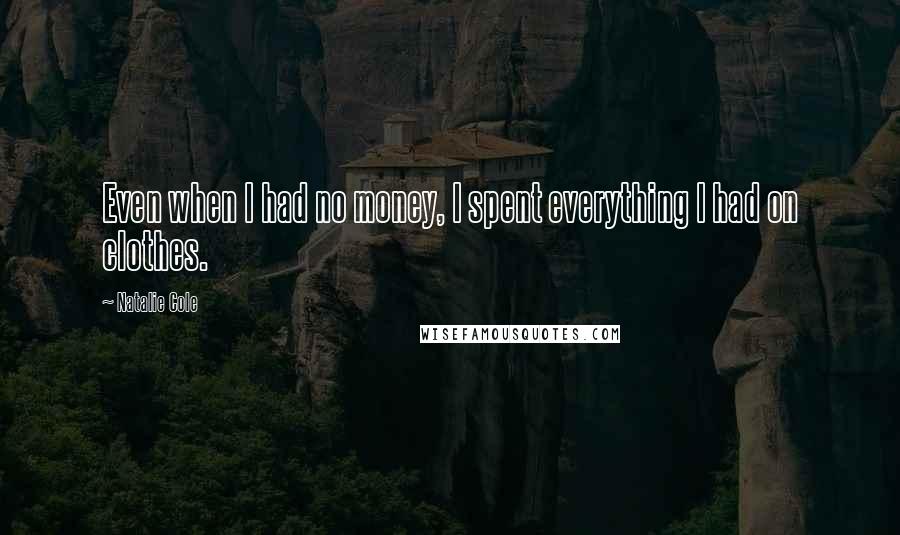 Natalie Cole Quotes: Even when I had no money, I spent everything I had on clothes.