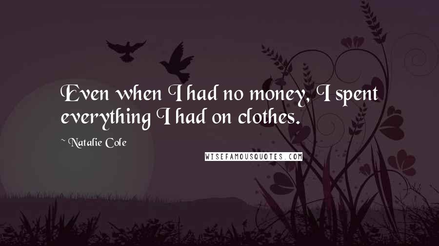 Natalie Cole Quotes: Even when I had no money, I spent everything I had on clothes.