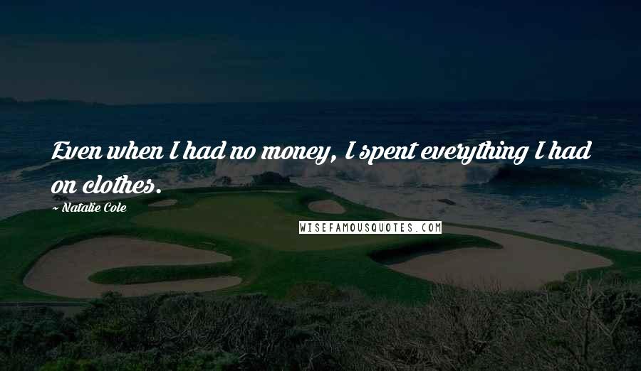 Natalie Cole Quotes: Even when I had no money, I spent everything I had on clothes.