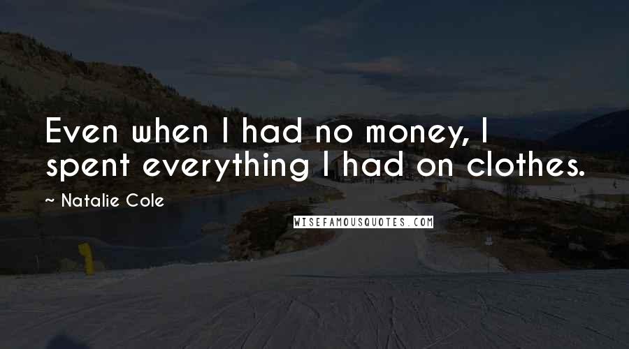 Natalie Cole Quotes: Even when I had no money, I spent everything I had on clothes.