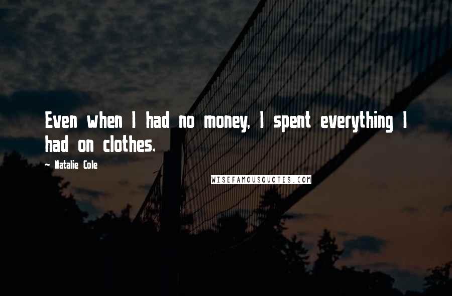 Natalie Cole Quotes: Even when I had no money, I spent everything I had on clothes.