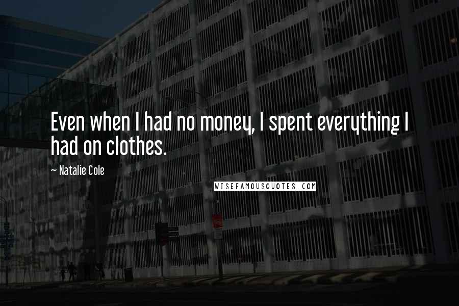 Natalie Cole Quotes: Even when I had no money, I spent everything I had on clothes.