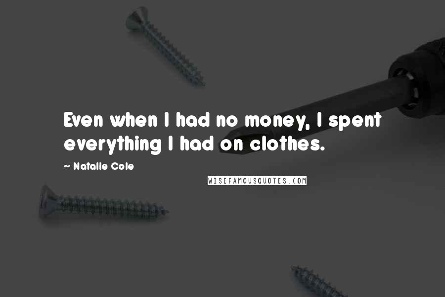 Natalie Cole Quotes: Even when I had no money, I spent everything I had on clothes.