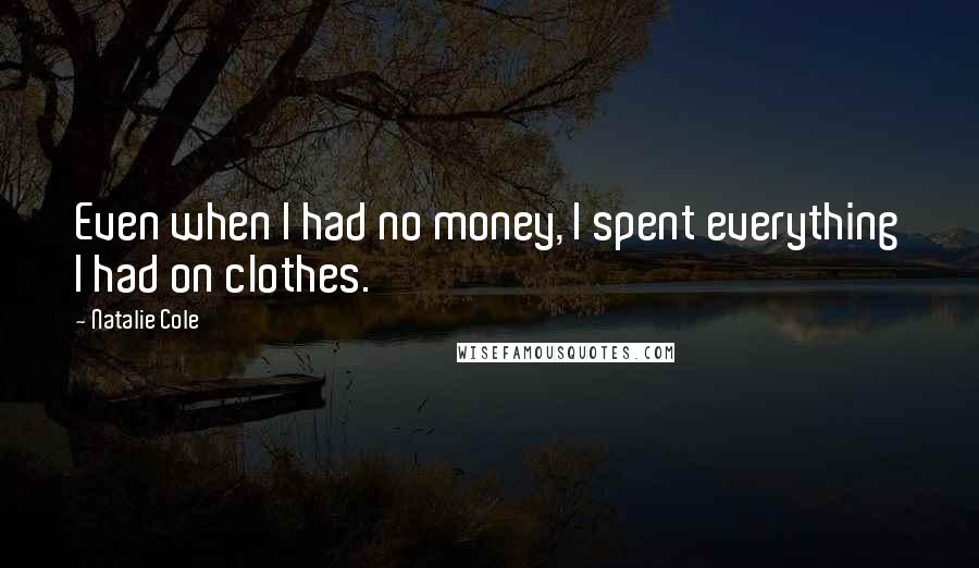 Natalie Cole Quotes: Even when I had no money, I spent everything I had on clothes.