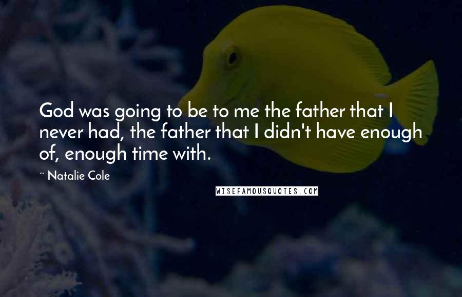 Natalie Cole Quotes: God was going to be to me the father that I never had, the father that I didn't have enough of, enough time with.
