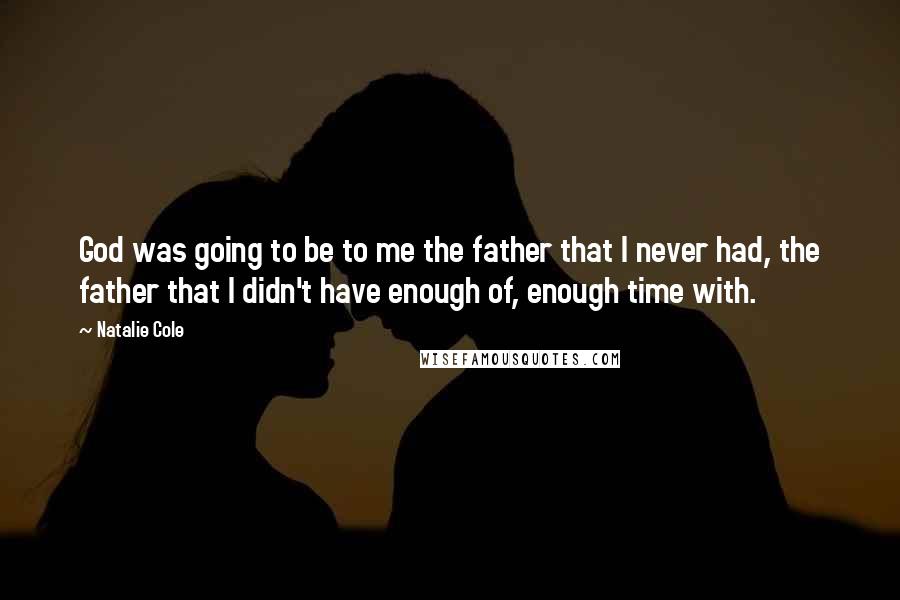 Natalie Cole Quotes: God was going to be to me the father that I never had, the father that I didn't have enough of, enough time with.