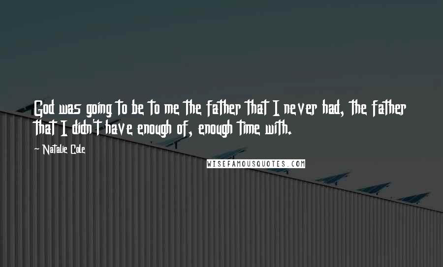 Natalie Cole Quotes: God was going to be to me the father that I never had, the father that I didn't have enough of, enough time with.