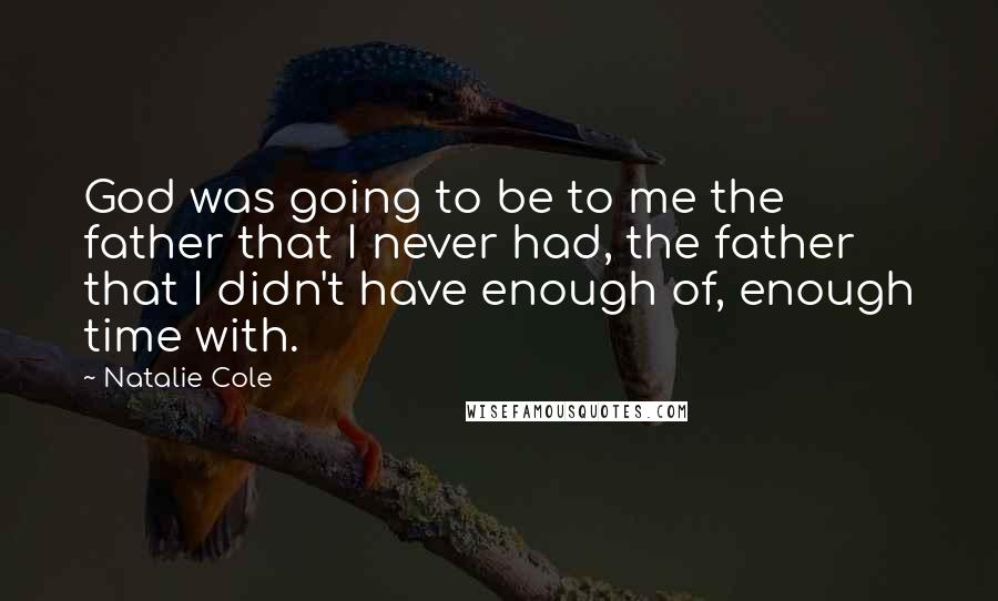 Natalie Cole Quotes: God was going to be to me the father that I never had, the father that I didn't have enough of, enough time with.