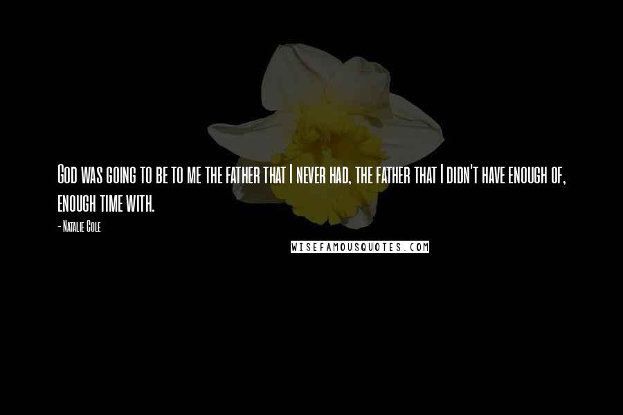Natalie Cole Quotes: God was going to be to me the father that I never had, the father that I didn't have enough of, enough time with.