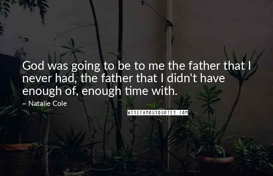Natalie Cole Quotes: God was going to be to me the father that I never had, the father that I didn't have enough of, enough time with.