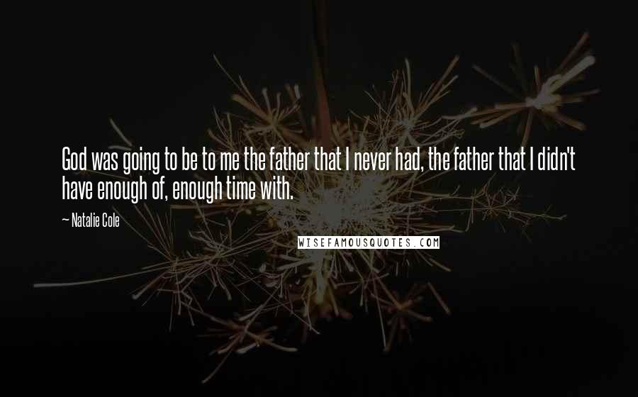 Natalie Cole Quotes: God was going to be to me the father that I never had, the father that I didn't have enough of, enough time with.