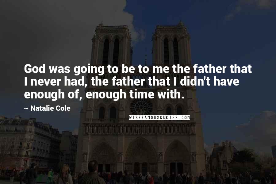 Natalie Cole Quotes: God was going to be to me the father that I never had, the father that I didn't have enough of, enough time with.
