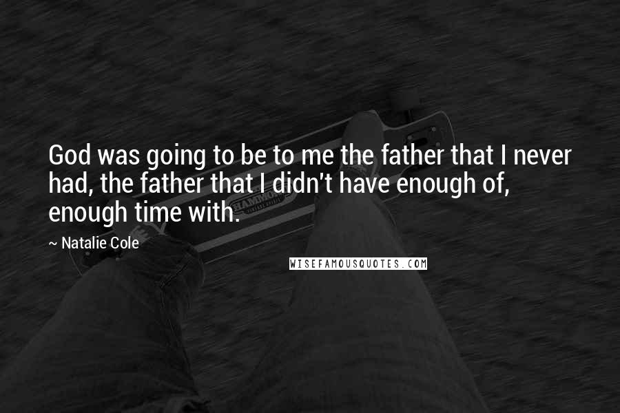 Natalie Cole Quotes: God was going to be to me the father that I never had, the father that I didn't have enough of, enough time with.