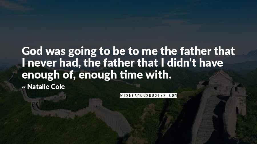 Natalie Cole Quotes: God was going to be to me the father that I never had, the father that I didn't have enough of, enough time with.