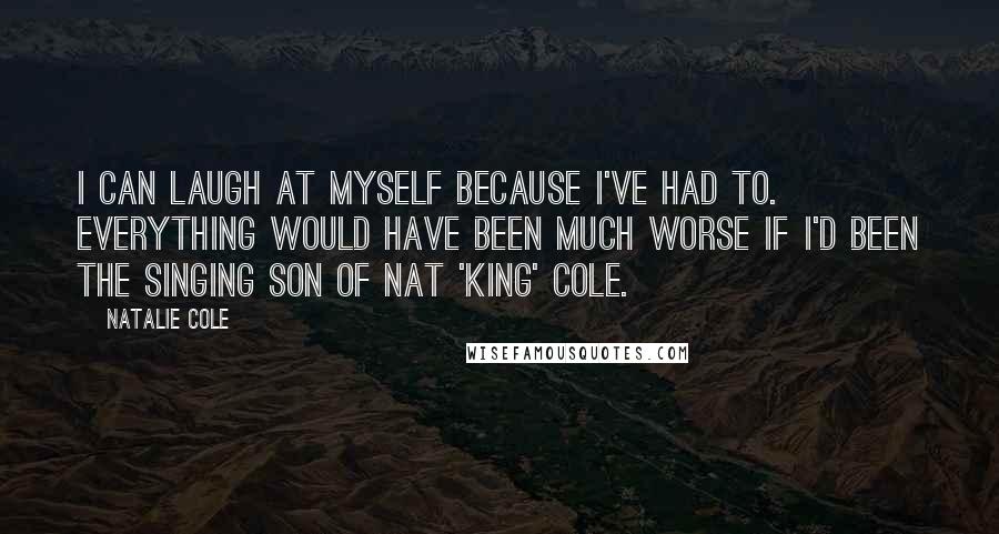 Natalie Cole Quotes: I can laugh at myself because I've had to. Everything would have been much worse if I'd been the singing son of Nat 'King' Cole.