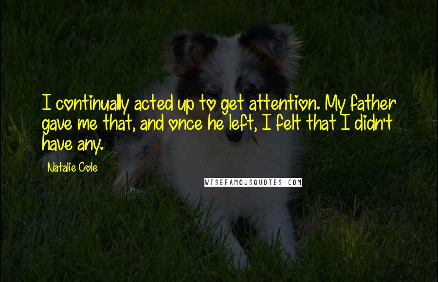 Natalie Cole Quotes: I continually acted up to get attention. My father gave me that, and once he left, I felt that I didn't have any.