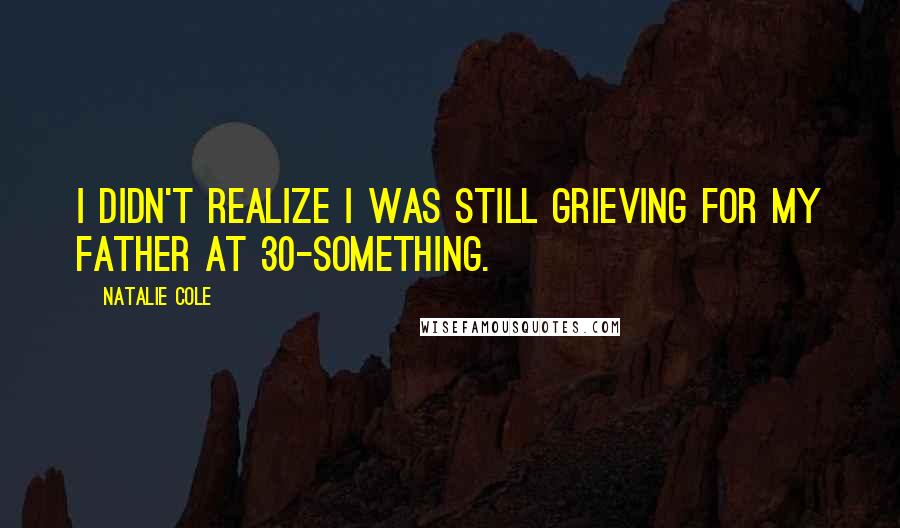 Natalie Cole Quotes: I didn't realize I was still grieving for my father at 30-something.