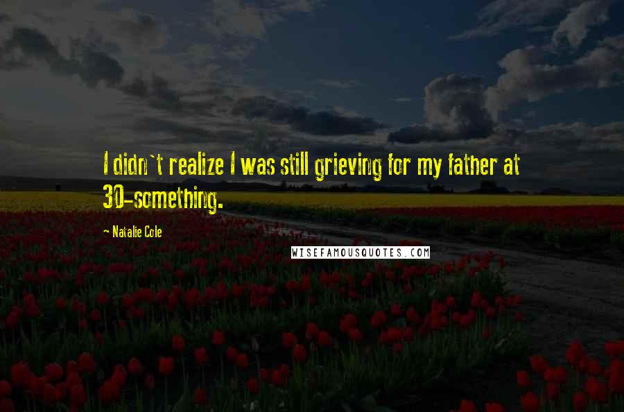 Natalie Cole Quotes: I didn't realize I was still grieving for my father at 30-something.