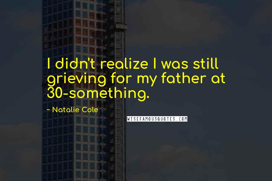 Natalie Cole Quotes: I didn't realize I was still grieving for my father at 30-something.