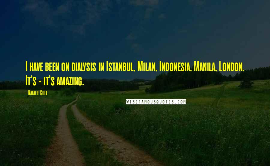 Natalie Cole Quotes: I have been on dialysis in Istanbul, Milan, Indonesia, Manila, London. It's - it's amazing.