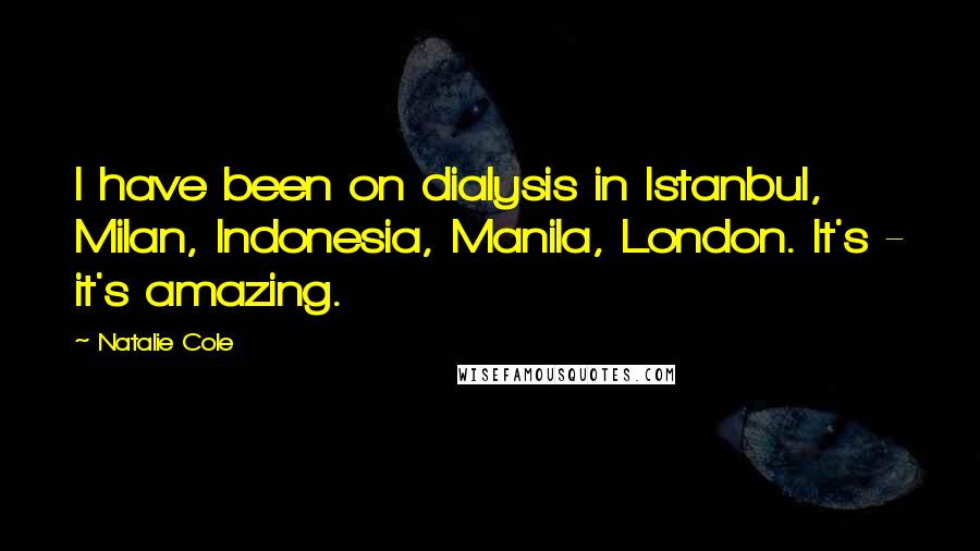 Natalie Cole Quotes: I have been on dialysis in Istanbul, Milan, Indonesia, Manila, London. It's - it's amazing.