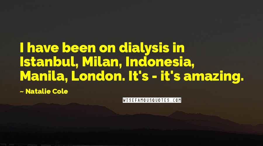 Natalie Cole Quotes: I have been on dialysis in Istanbul, Milan, Indonesia, Manila, London. It's - it's amazing.