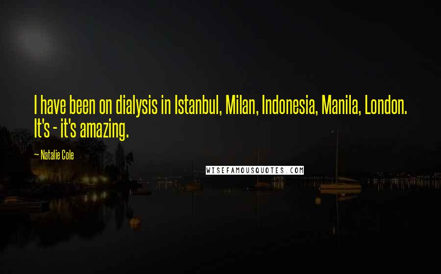 Natalie Cole Quotes: I have been on dialysis in Istanbul, Milan, Indonesia, Manila, London. It's - it's amazing.